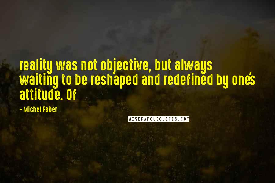 Michel Faber Quotes: reality was not objective, but always waiting to be reshaped and redefined by one's attitude. Of