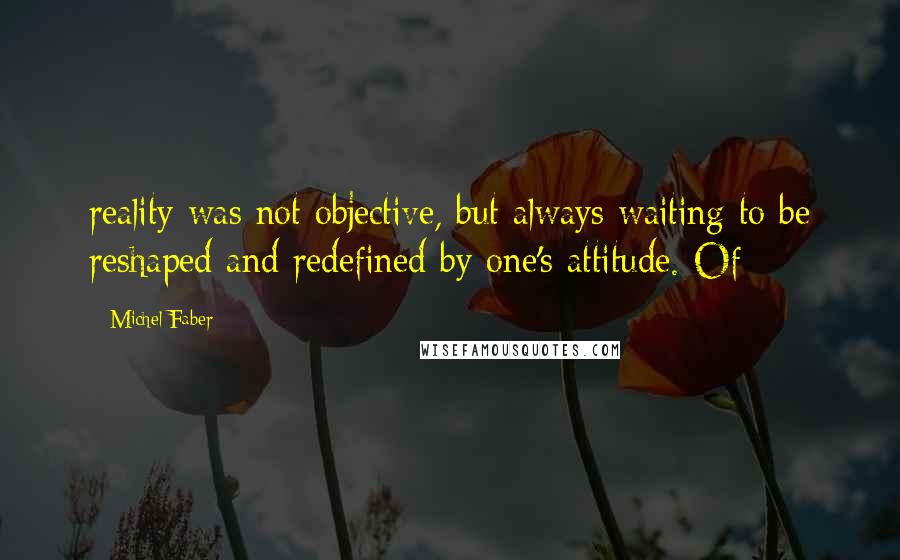 Michel Faber Quotes: reality was not objective, but always waiting to be reshaped and redefined by one's attitude. Of