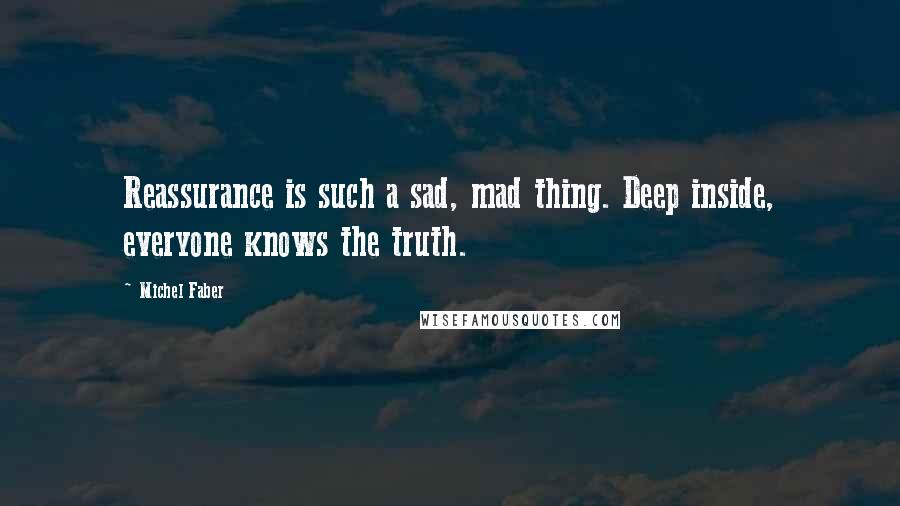 Michel Faber Quotes: Reassurance is such a sad, mad thing. Deep inside, everyone knows the truth.