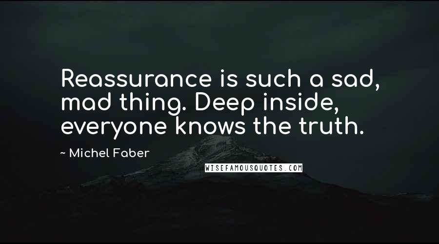 Michel Faber Quotes: Reassurance is such a sad, mad thing. Deep inside, everyone knows the truth.