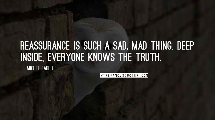 Michel Faber Quotes: Reassurance is such a sad, mad thing. Deep inside, everyone knows the truth.