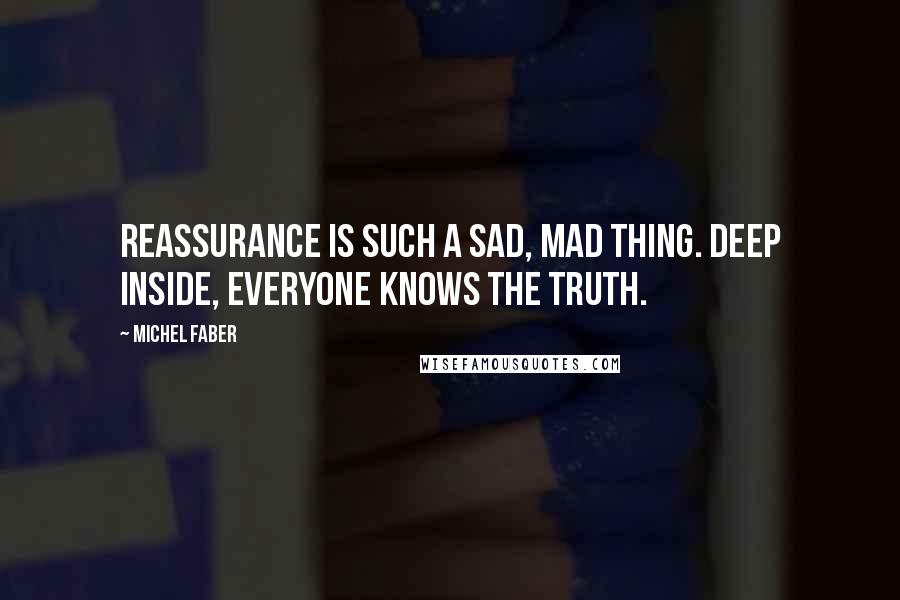 Michel Faber Quotes: Reassurance is such a sad, mad thing. Deep inside, everyone knows the truth.