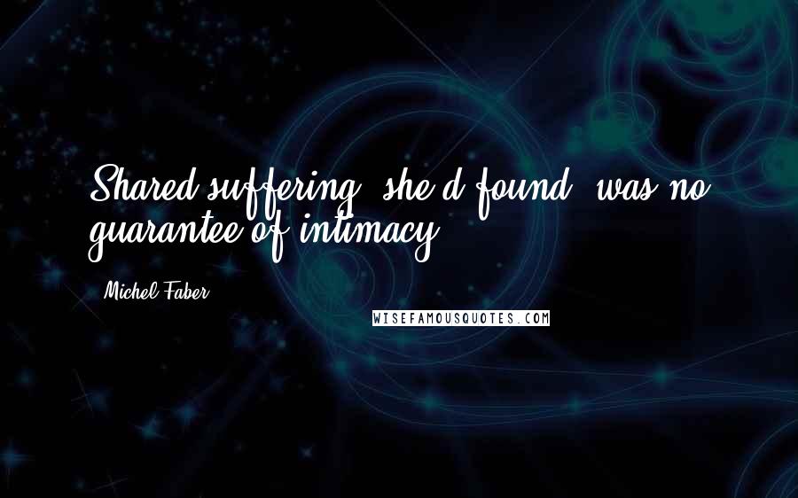 Michel Faber Quotes: Shared suffering, she'd found, was no guarantee of intimacy.
