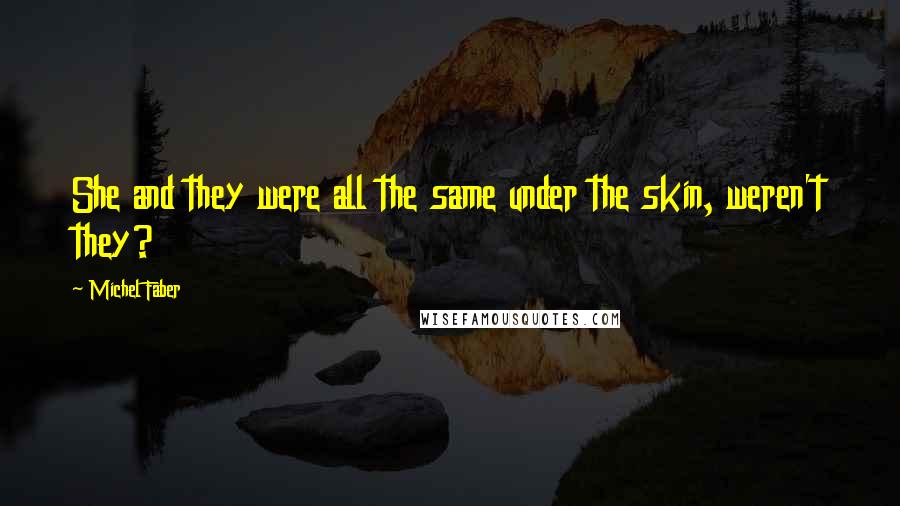 Michel Faber Quotes: She and they were all the same under the skin, weren't they?