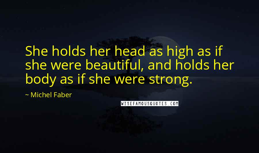 Michel Faber Quotes: She holds her head as high as if she were beautiful, and holds her body as if she were strong.