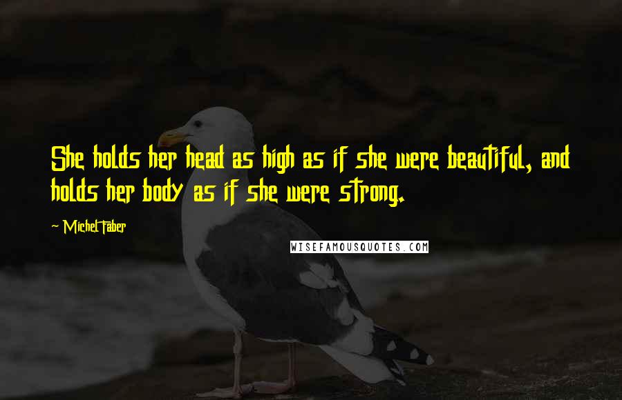 Michel Faber Quotes: She holds her head as high as if she were beautiful, and holds her body as if she were strong.