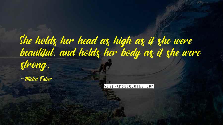 Michel Faber Quotes: She holds her head as high as if she were beautiful, and holds her body as if she were strong.
