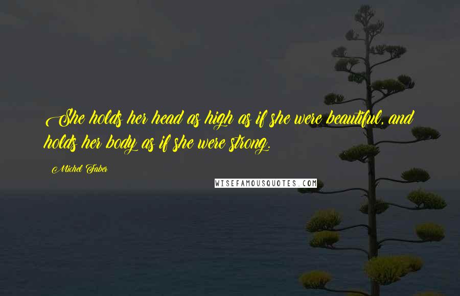 Michel Faber Quotes: She holds her head as high as if she were beautiful, and holds her body as if she were strong.