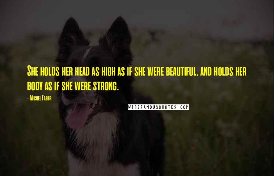 Michel Faber Quotes: She holds her head as high as if she were beautiful, and holds her body as if she were strong.