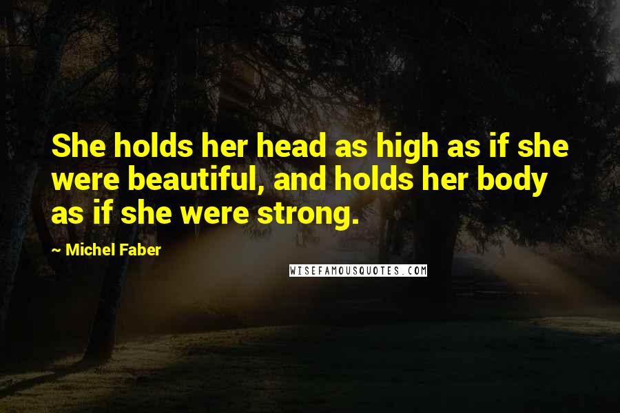 Michel Faber Quotes: She holds her head as high as if she were beautiful, and holds her body as if she were strong.