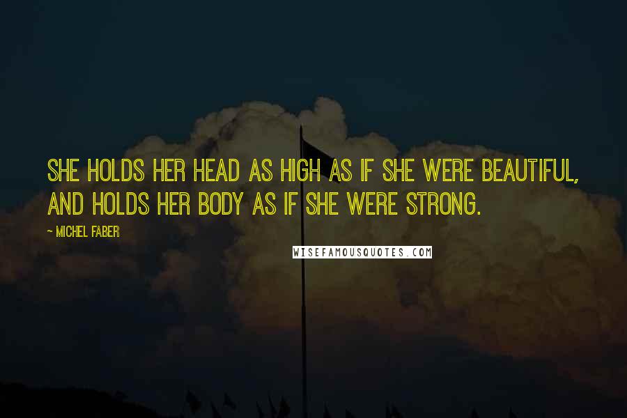 Michel Faber Quotes: She holds her head as high as if she were beautiful, and holds her body as if she were strong.