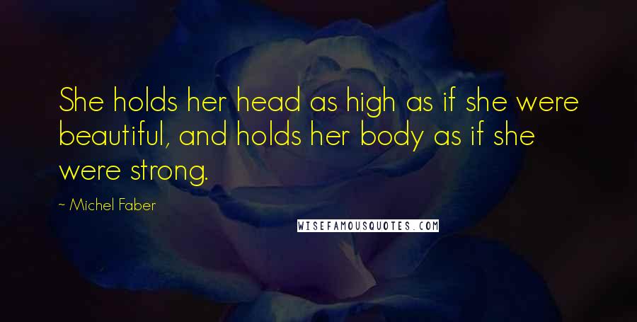 Michel Faber Quotes: She holds her head as high as if she were beautiful, and holds her body as if she were strong.