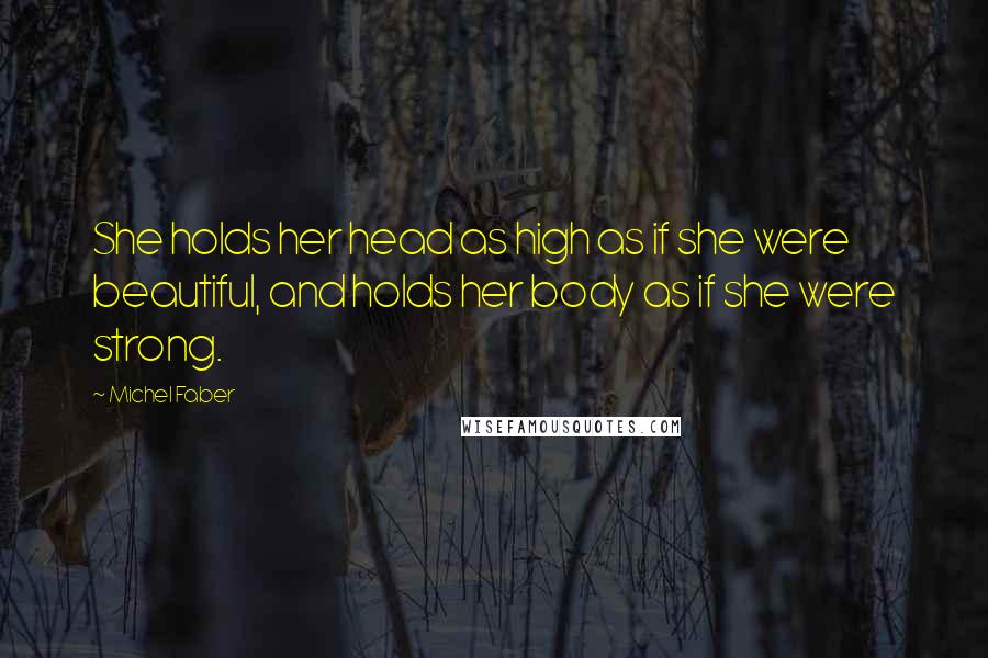Michel Faber Quotes: She holds her head as high as if she were beautiful, and holds her body as if she were strong.
