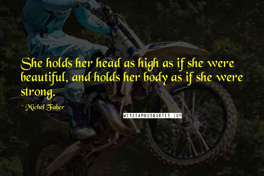 Michel Faber Quotes: She holds her head as high as if she were beautiful, and holds her body as if she were strong.