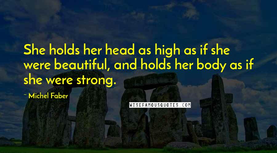 Michel Faber Quotes: She holds her head as high as if she were beautiful, and holds her body as if she were strong.