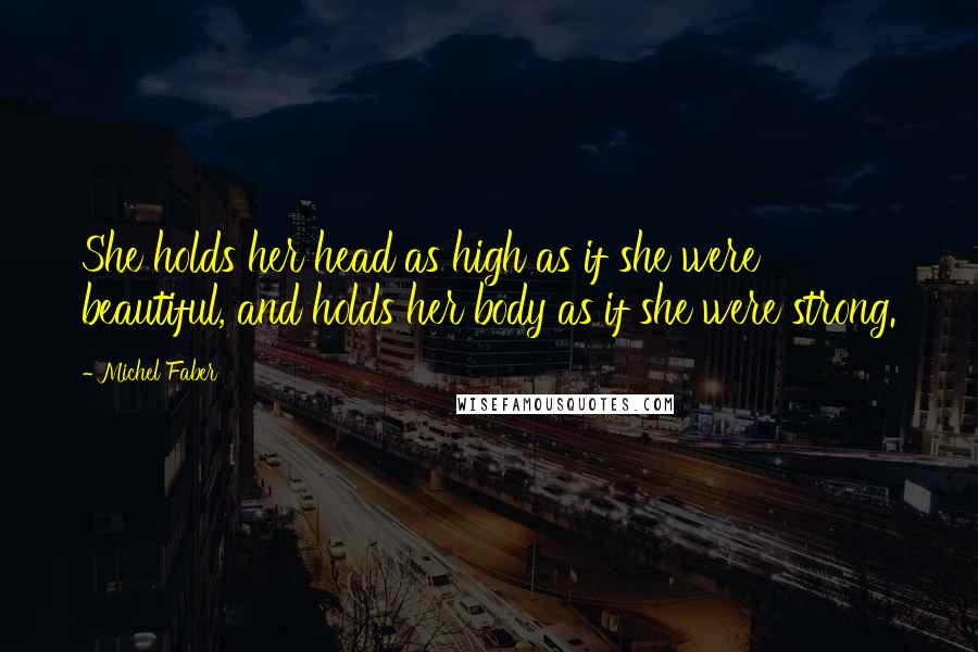 Michel Faber Quotes: She holds her head as high as if she were beautiful, and holds her body as if she were strong.