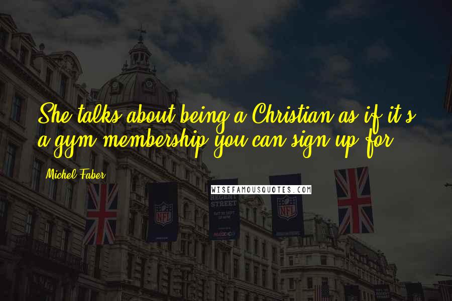 Michel Faber Quotes: She talks about being a Christian as if it's a gym membership you can sign up for.