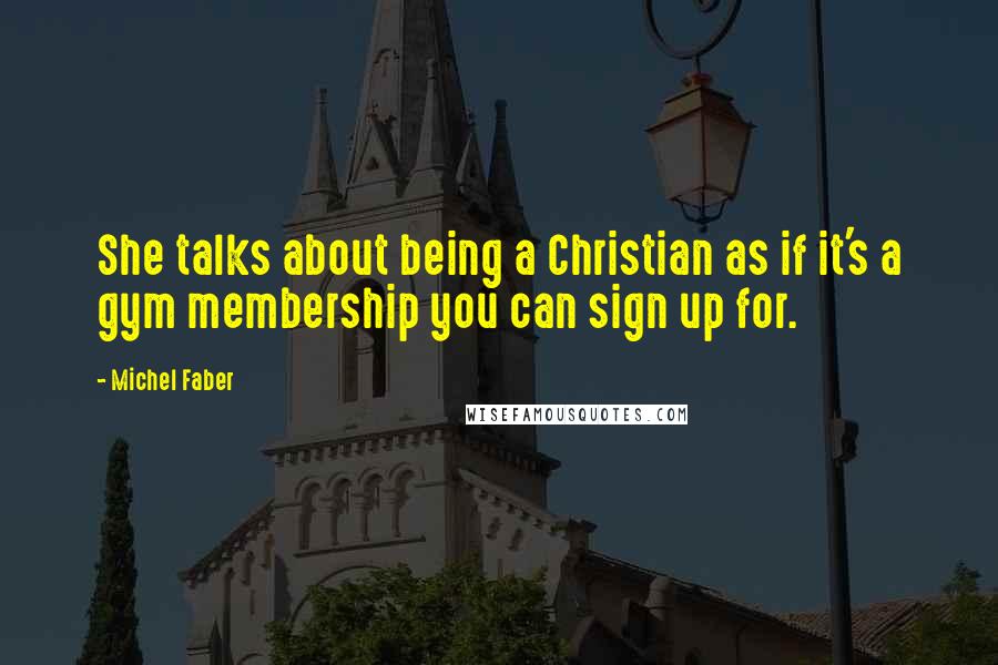 Michel Faber Quotes: She talks about being a Christian as if it's a gym membership you can sign up for.