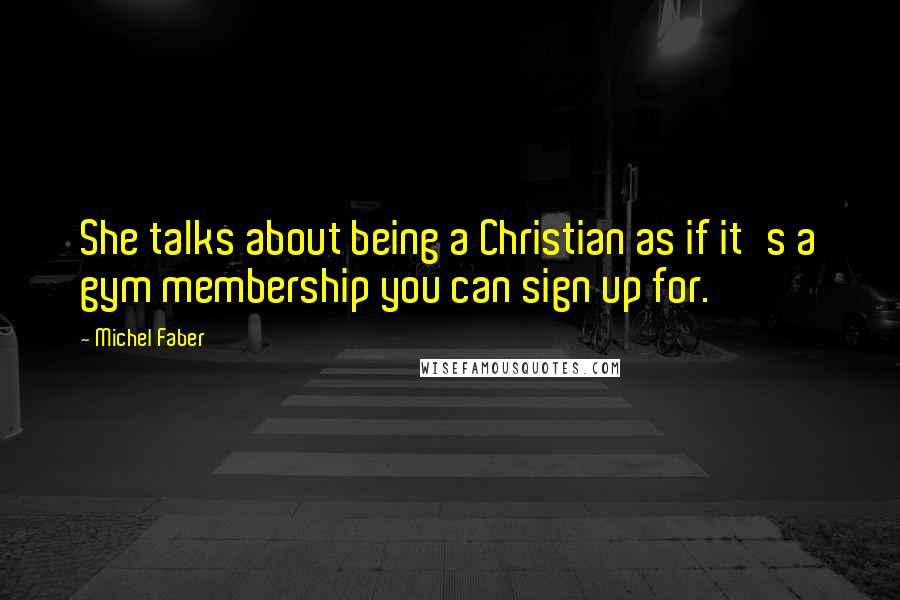 Michel Faber Quotes: She talks about being a Christian as if it's a gym membership you can sign up for.