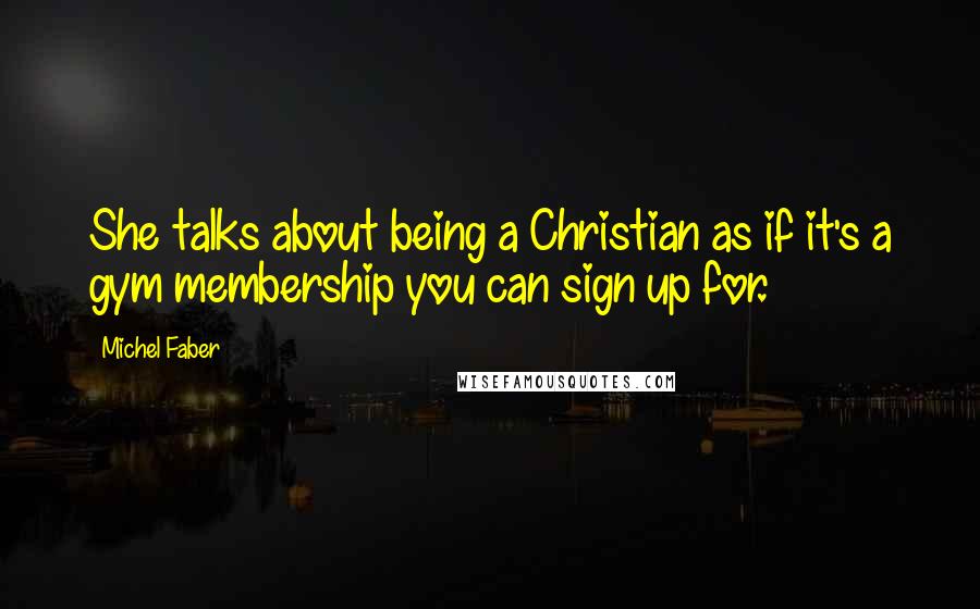 Michel Faber Quotes: She talks about being a Christian as if it's a gym membership you can sign up for.