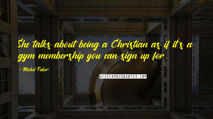 Michel Faber Quotes: She talks about being a Christian as if it's a gym membership you can sign up for.