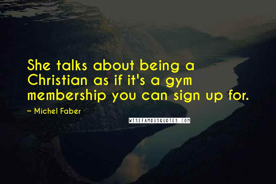 Michel Faber Quotes: She talks about being a Christian as if it's a gym membership you can sign up for.