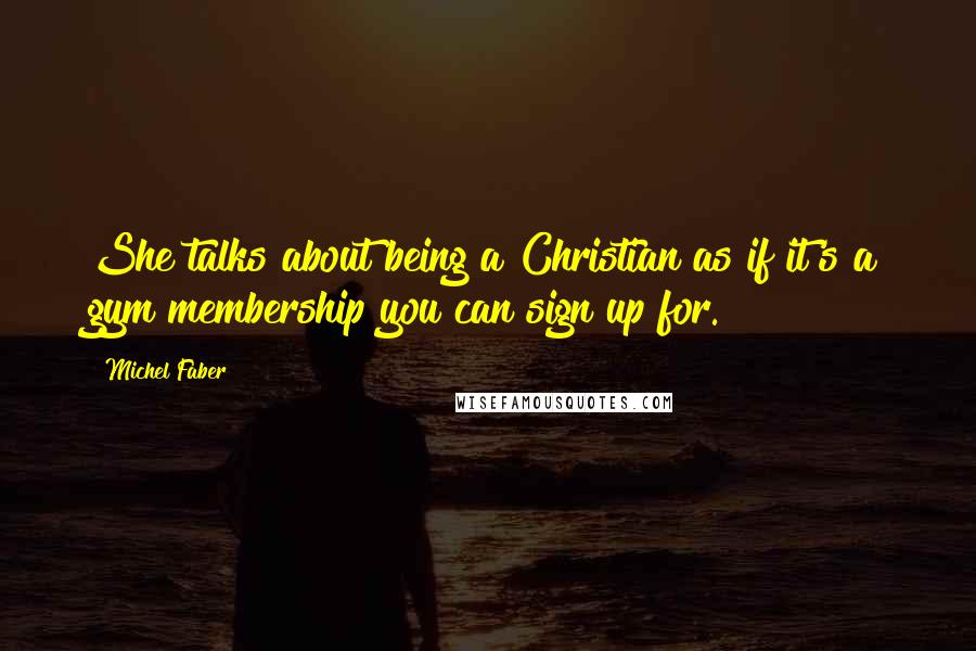 Michel Faber Quotes: She talks about being a Christian as if it's a gym membership you can sign up for.