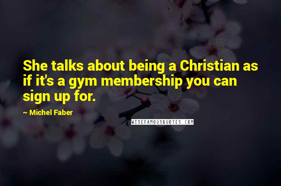 Michel Faber Quotes: She talks about being a Christian as if it's a gym membership you can sign up for.