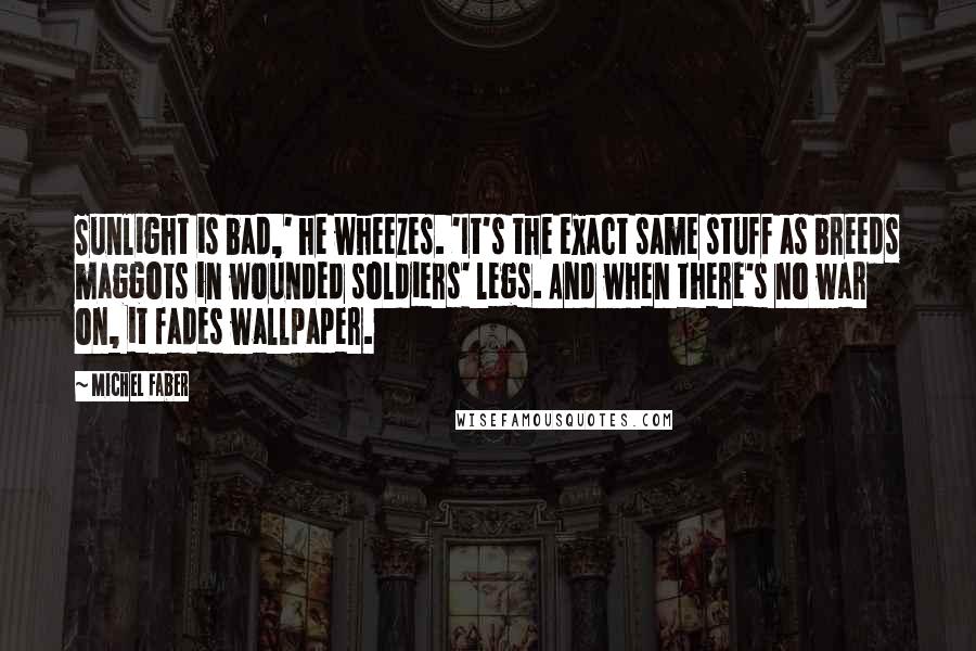 Michel Faber Quotes: Sunlight is bad,' he wheezes. 'It's the exact same stuff as breeds maggots in wounded soldiers' legs. And when there's no war on, it fades wallpaper.