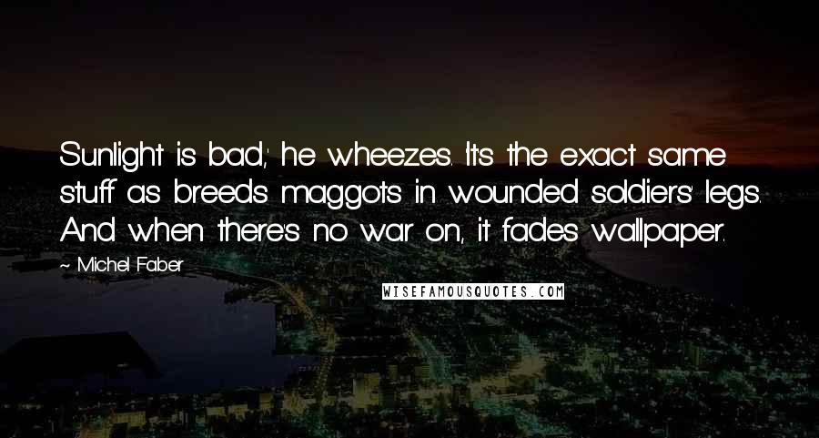 Michel Faber Quotes: Sunlight is bad,' he wheezes. 'It's the exact same stuff as breeds maggots in wounded soldiers' legs. And when there's no war on, it fades wallpaper.