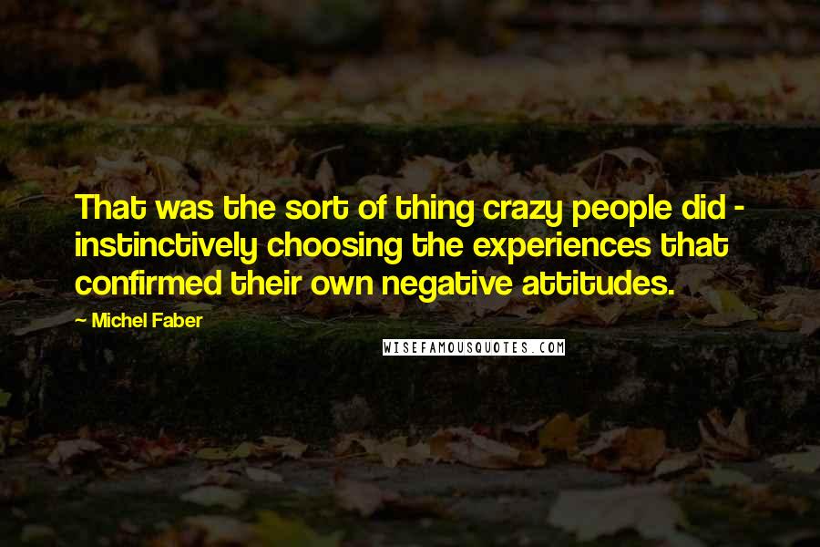 Michel Faber Quotes: That was the sort of thing crazy people did - instinctively choosing the experiences that confirmed their own negative attitudes.