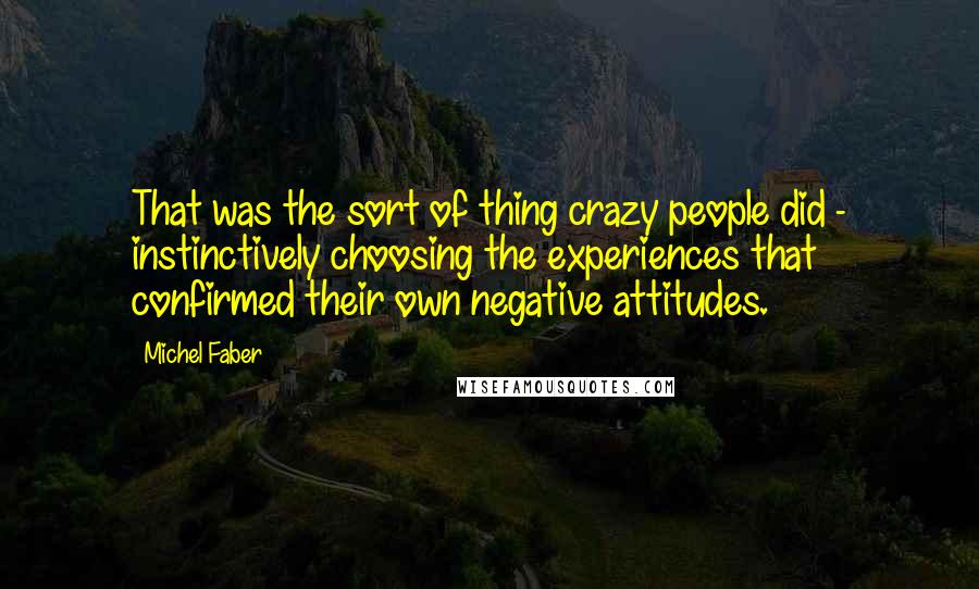 Michel Faber Quotes: That was the sort of thing crazy people did - instinctively choosing the experiences that confirmed their own negative attitudes.