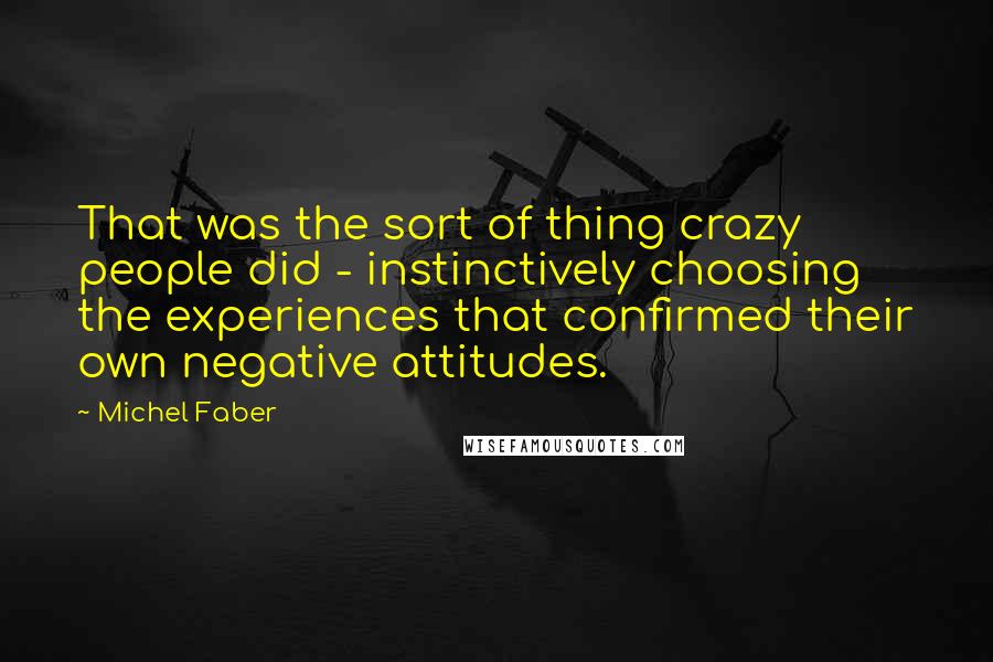 Michel Faber Quotes: That was the sort of thing crazy people did - instinctively choosing the experiences that confirmed their own negative attitudes.