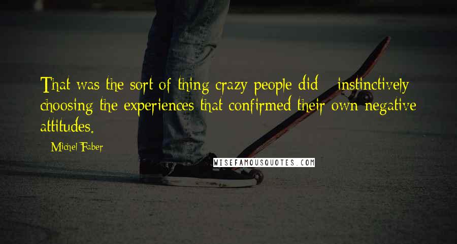 Michel Faber Quotes: That was the sort of thing crazy people did - instinctively choosing the experiences that confirmed their own negative attitudes.