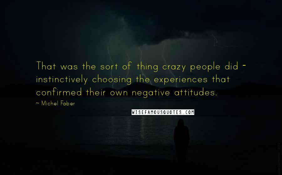 Michel Faber Quotes: That was the sort of thing crazy people did - instinctively choosing the experiences that confirmed their own negative attitudes.