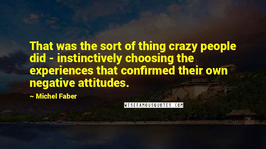 Michel Faber Quotes: That was the sort of thing crazy people did - instinctively choosing the experiences that confirmed their own negative attitudes.
