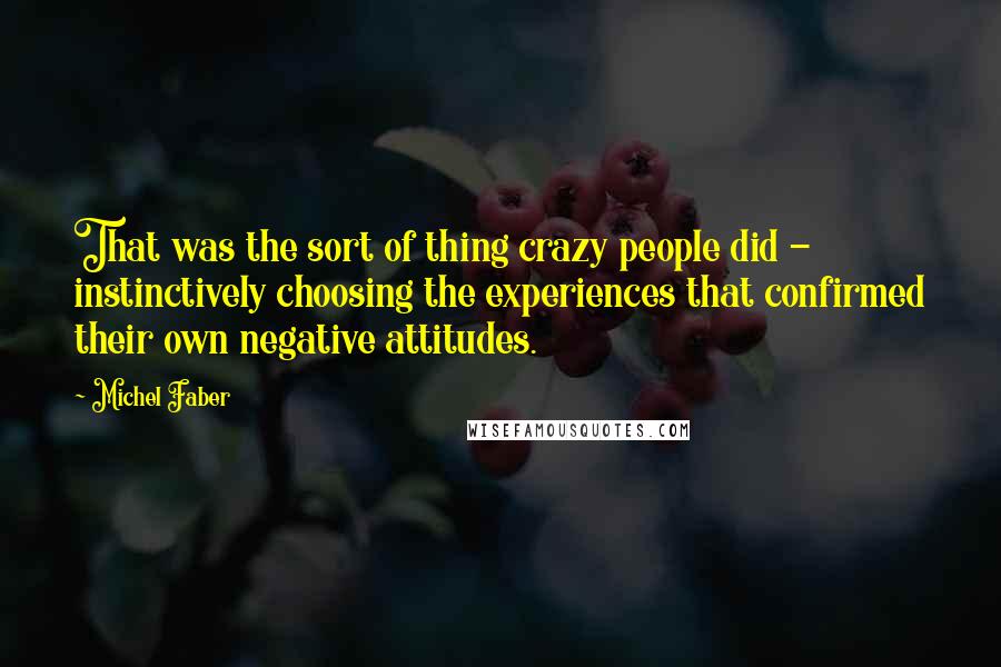 Michel Faber Quotes: That was the sort of thing crazy people did - instinctively choosing the experiences that confirmed their own negative attitudes.