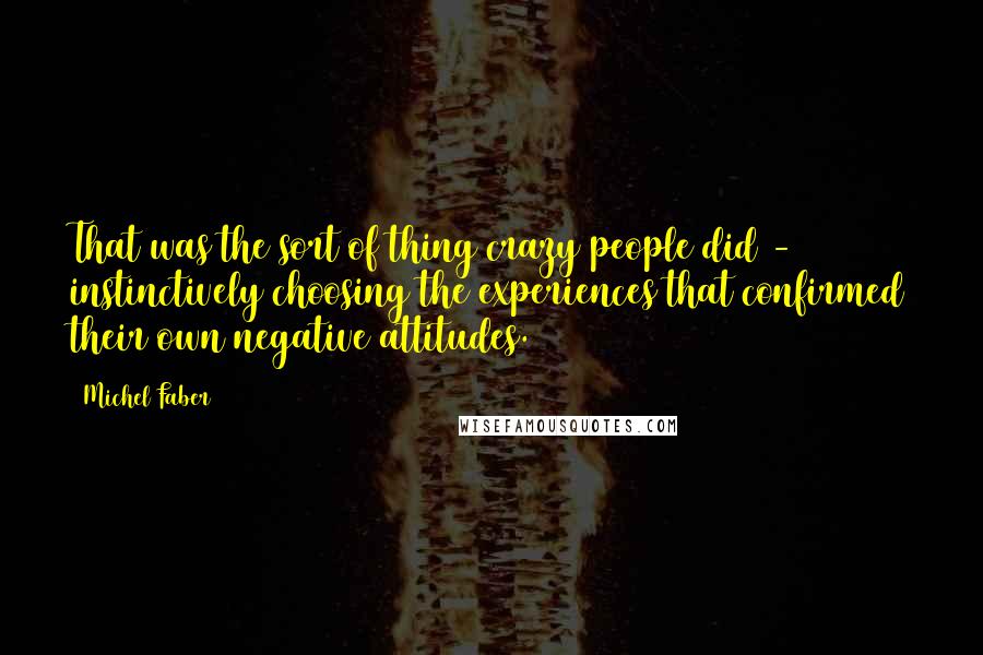 Michel Faber Quotes: That was the sort of thing crazy people did - instinctively choosing the experiences that confirmed their own negative attitudes.