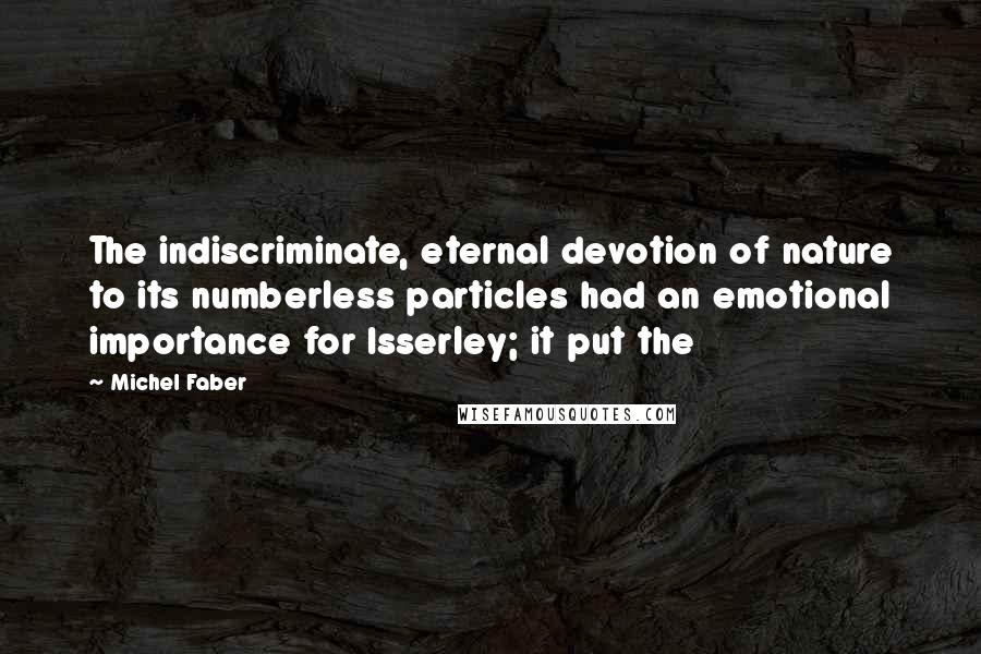 Michel Faber Quotes: The indiscriminate, eternal devotion of nature to its numberless particles had an emotional importance for Isserley; it put the