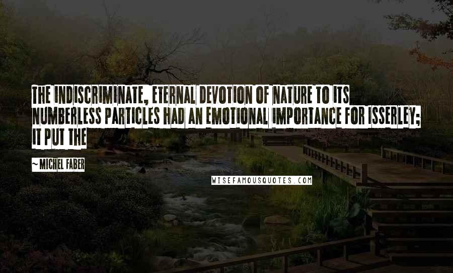 Michel Faber Quotes: The indiscriminate, eternal devotion of nature to its numberless particles had an emotional importance for Isserley; it put the