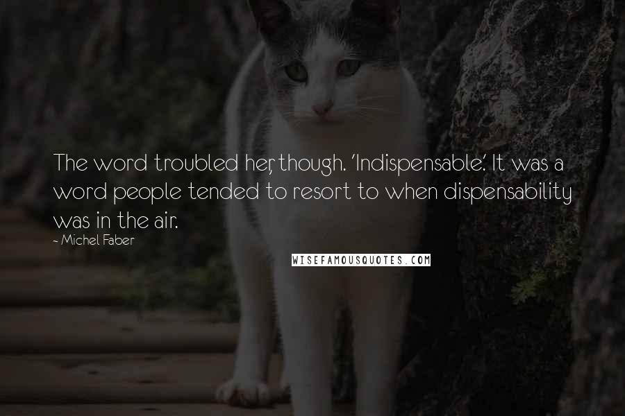 Michel Faber Quotes: The word troubled her, though. 'Indispensable.' It was a word people tended to resort to when dispensability was in the air.