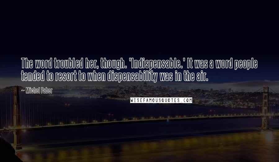 Michel Faber Quotes: The word troubled her, though. 'Indispensable.' It was a word people tended to resort to when dispensability was in the air.