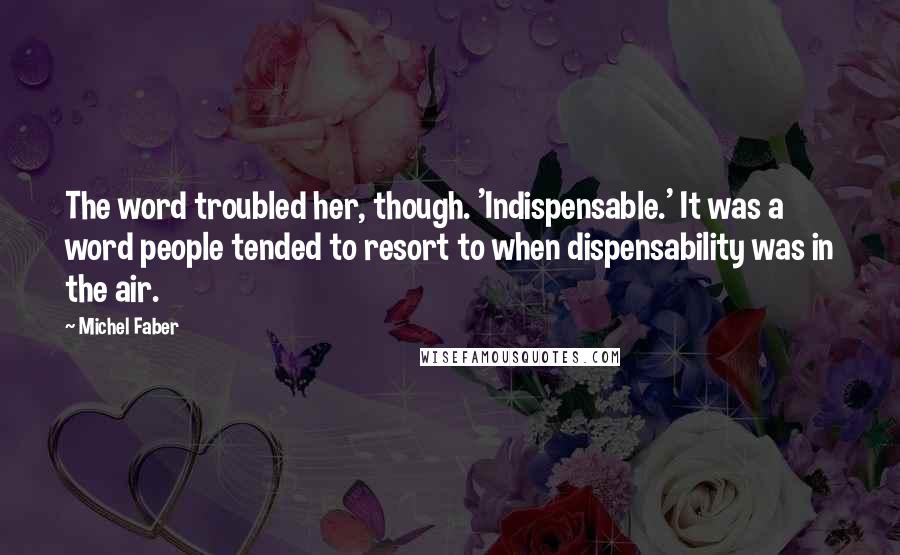 Michel Faber Quotes: The word troubled her, though. 'Indispensable.' It was a word people tended to resort to when dispensability was in the air.