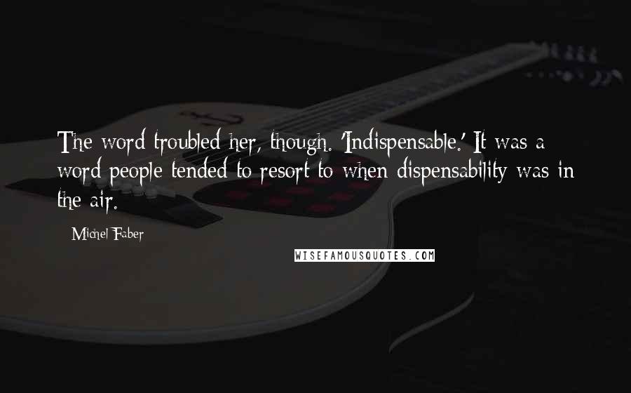 Michel Faber Quotes: The word troubled her, though. 'Indispensable.' It was a word people tended to resort to when dispensability was in the air.