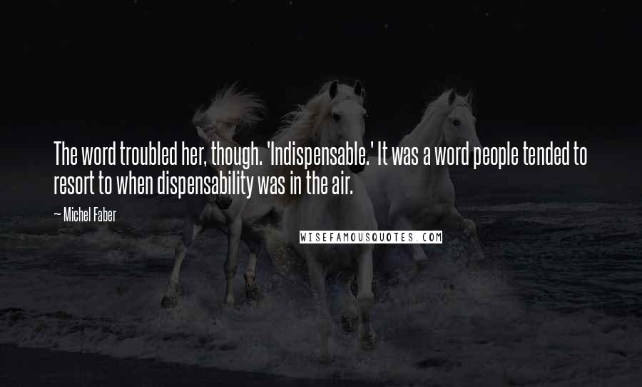 Michel Faber Quotes: The word troubled her, though. 'Indispensable.' It was a word people tended to resort to when dispensability was in the air.