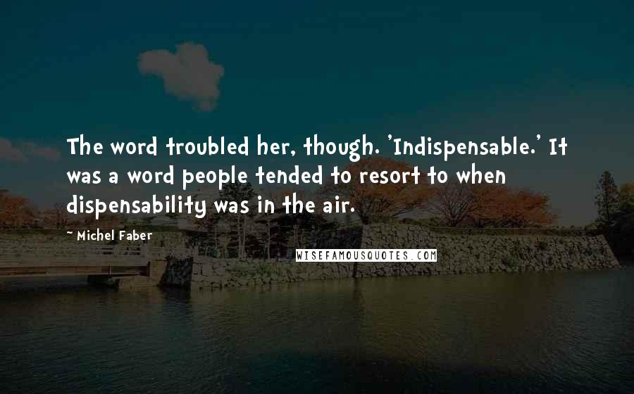 Michel Faber Quotes: The word troubled her, though. 'Indispensable.' It was a word people tended to resort to when dispensability was in the air.