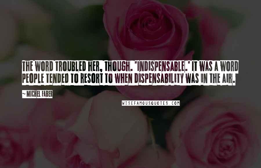 Michel Faber Quotes: The word troubled her, though. 'Indispensable.' It was a word people tended to resort to when dispensability was in the air.