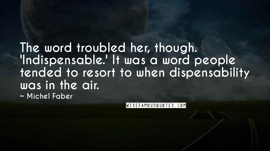 Michel Faber Quotes: The word troubled her, though. 'Indispensable.' It was a word people tended to resort to when dispensability was in the air.