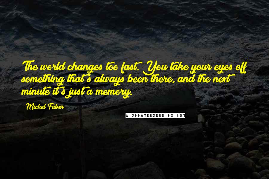 Michel Faber Quotes: The world changes too fast. You take your eyes off something that's always been there, and the next minute it's just a memory.