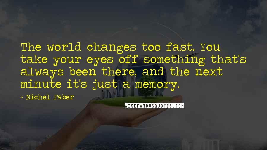 Michel Faber Quotes: The world changes too fast. You take your eyes off something that's always been there, and the next minute it's just a memory.